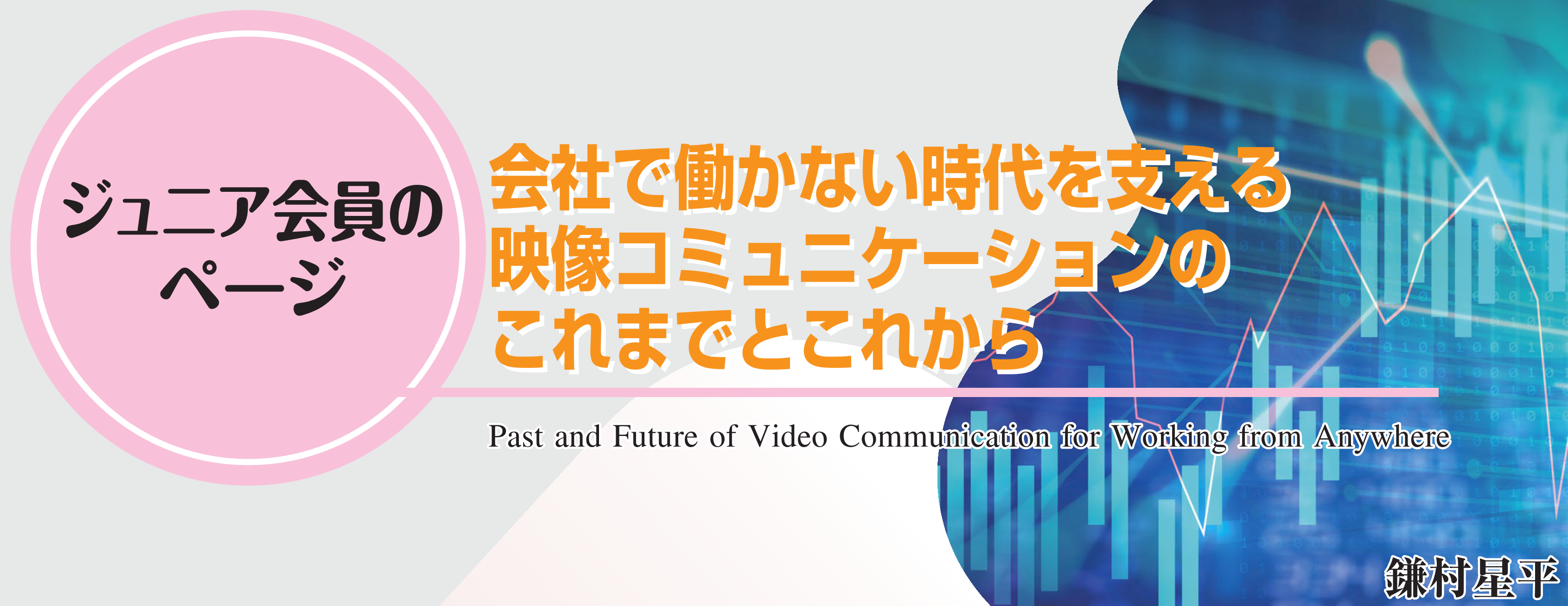 ジュニア会員のページ　会社で働かない時代を支える映像コミュニケーションのこれまでとこれから　Past and Future of Video Communication for Working from Anywhere　鎌村星平
