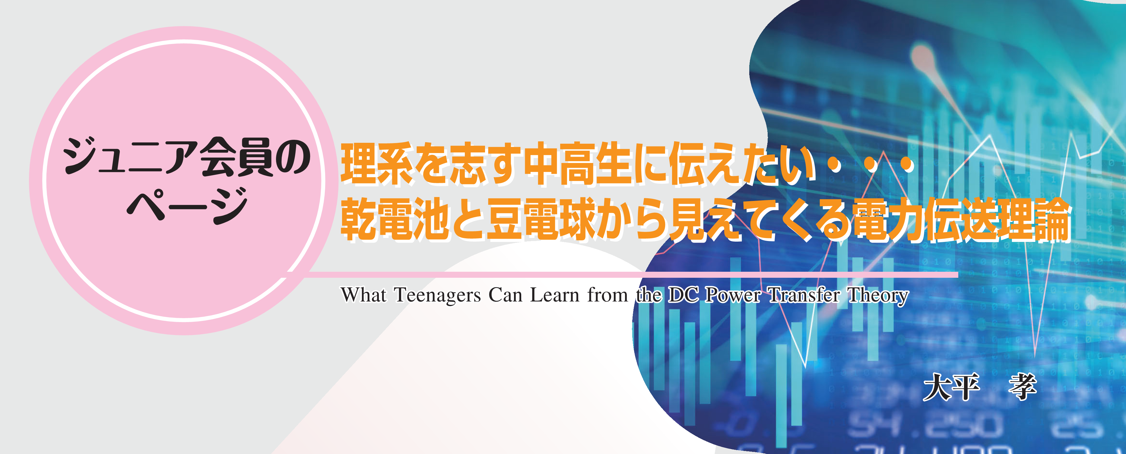 ジュニア会員のページ　理系を志す中高生に伝えたい・・・乾電池と豆電球から見えてくる電力伝送理論 What Teenagers Can Learn from the DC Power Transfer Theory 大平　孝