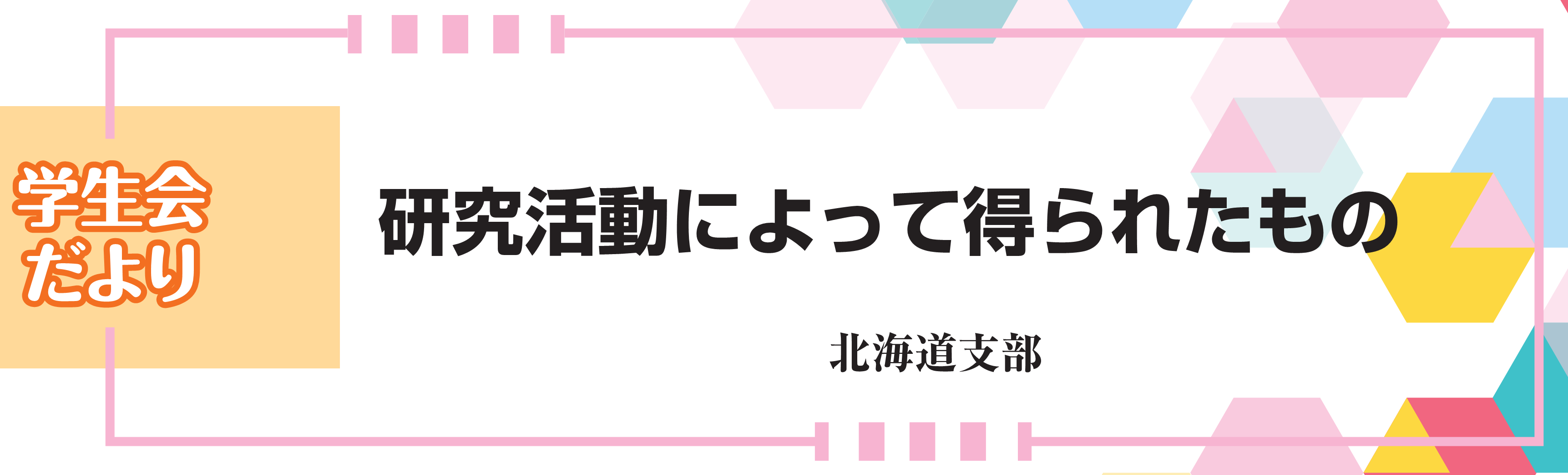 学生会だより　研究活動によって得られたもの　北海道支部