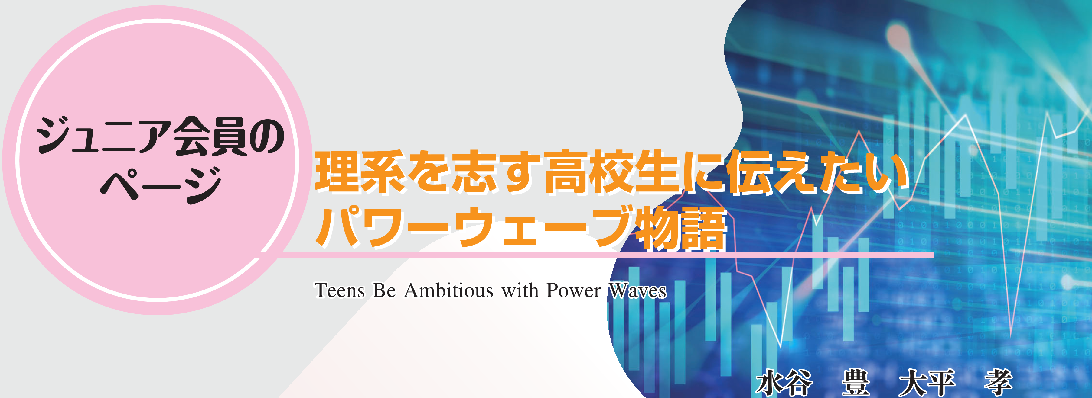 ジュニア会員のページ　理系を志す高校生に伝えたいパワーウェーブ物語 Teens Be Ambitious with Power Waves 水谷　豊　大平　孝