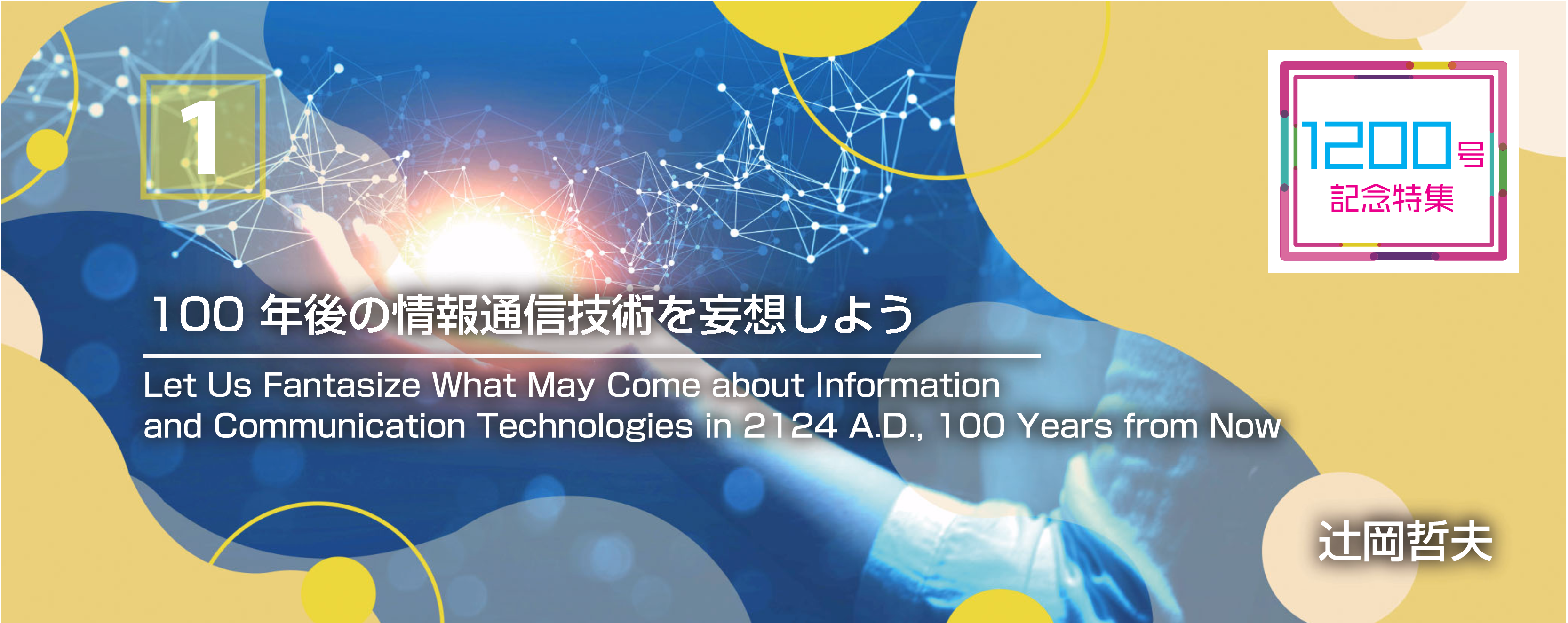 1200号記念特集 1 100年後の情報通信技術を妄想しよう Let Us Fantasize What May Come about Information and Communication Technologies in 2124 A.D., 100 Years from Now 辻岡　哲夫