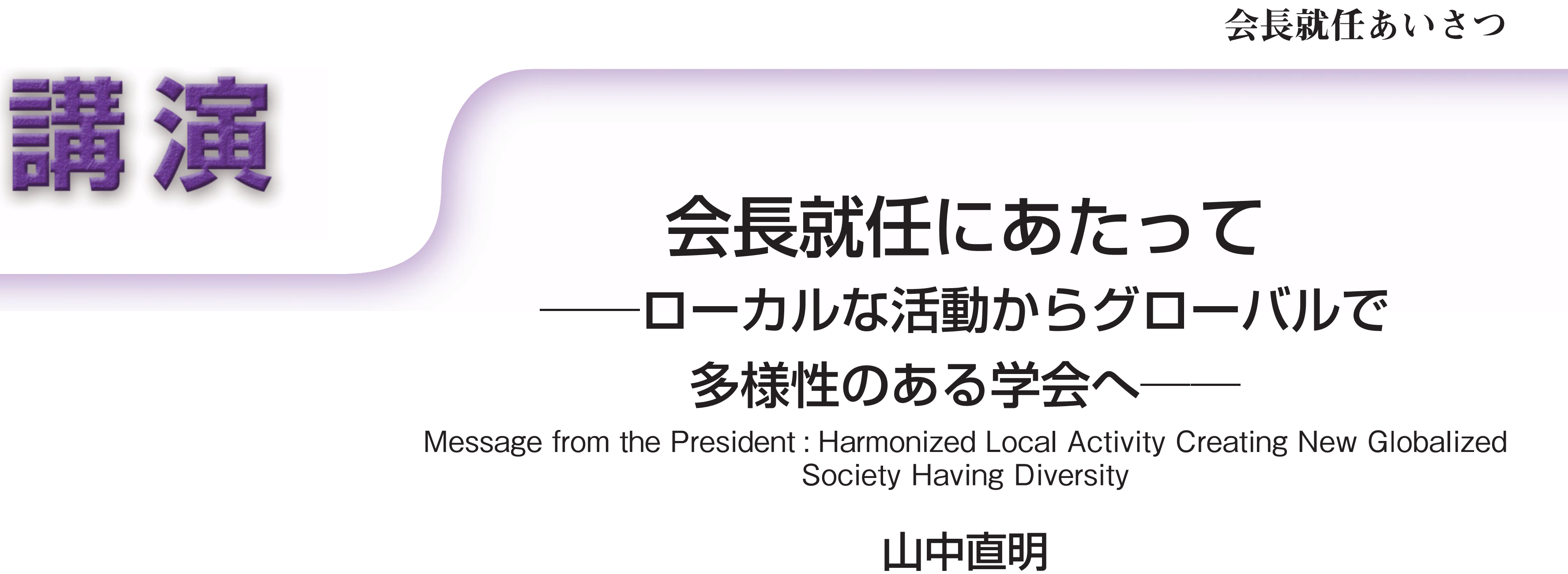 講演　会長就任あいさつ　会長就任にあたって――ローカルな活動からグローバルで多様性のある学会へ―― Message from the President: Harmonized Local Activity Creating New Globalized Society Having Diversity　山中直明