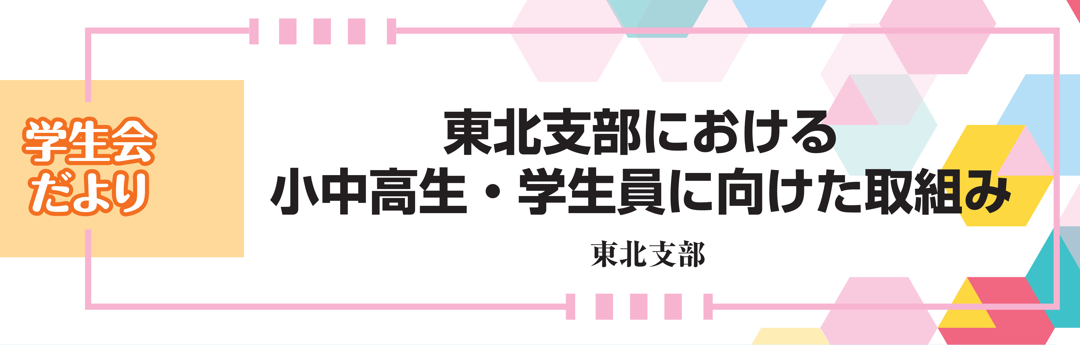 学生会だより　東北支部における小中高生・学生員に向けた取組み　東北支部