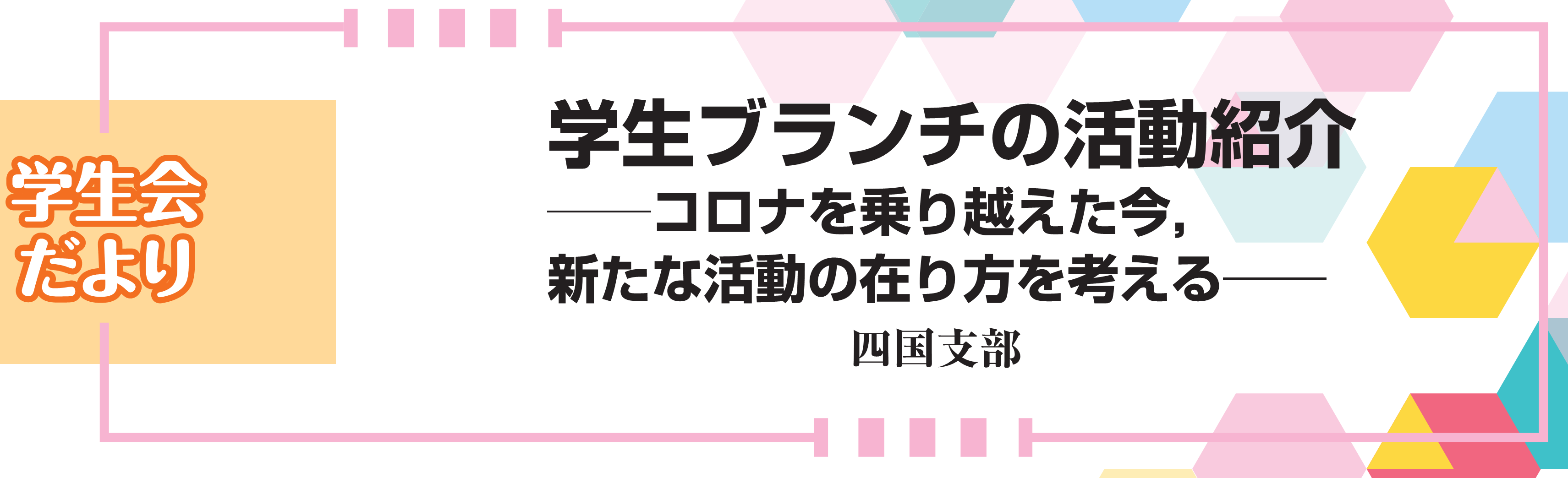 学生会だより 学生ブランチの活動紹介――コロナを乗り越えた今，新たな活動の在り方を考える――　四国支部