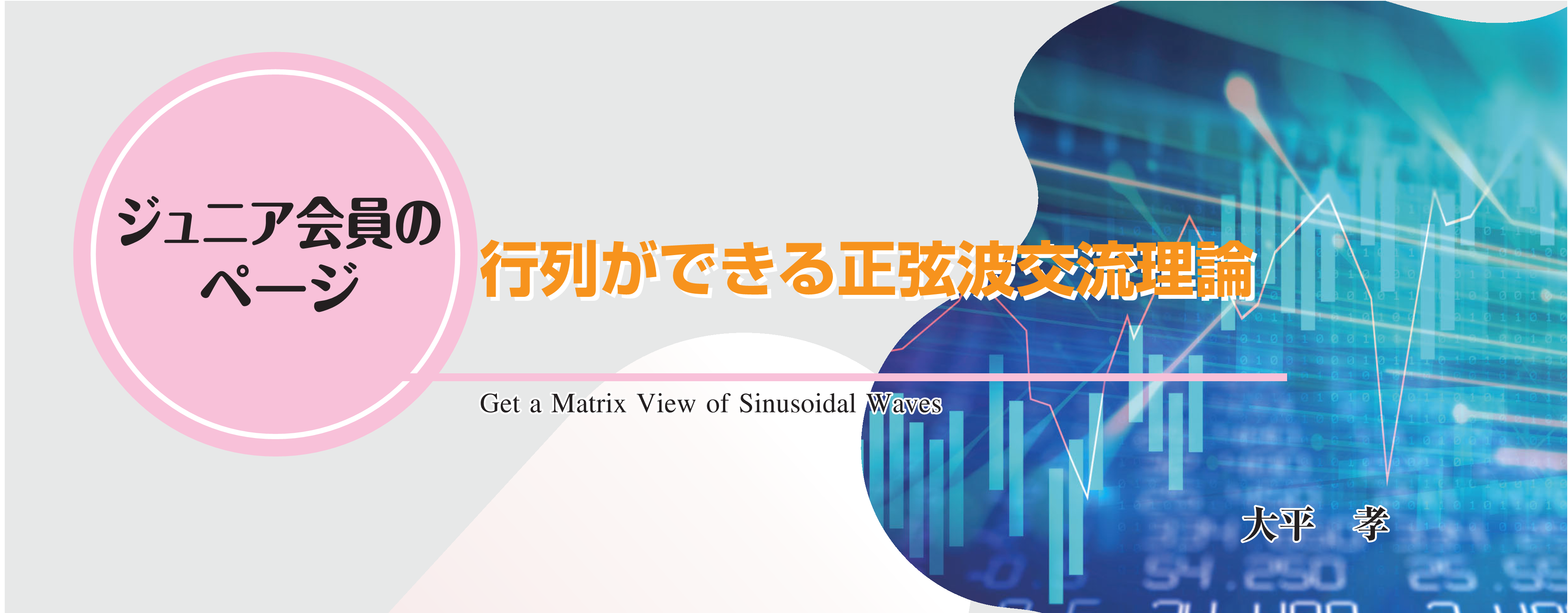 ジュニア会員のページ　行列ができる正弦波交流理論 Get a Matrix View of Sinusoidal Waves 大平　孝