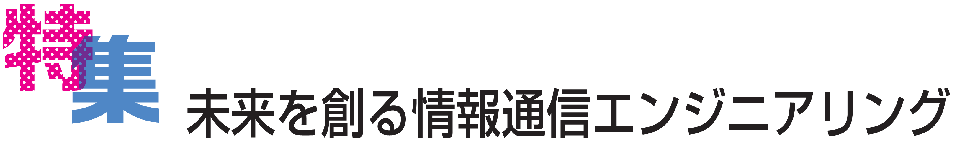 特集　未来を創る情報通信エンジニアリング