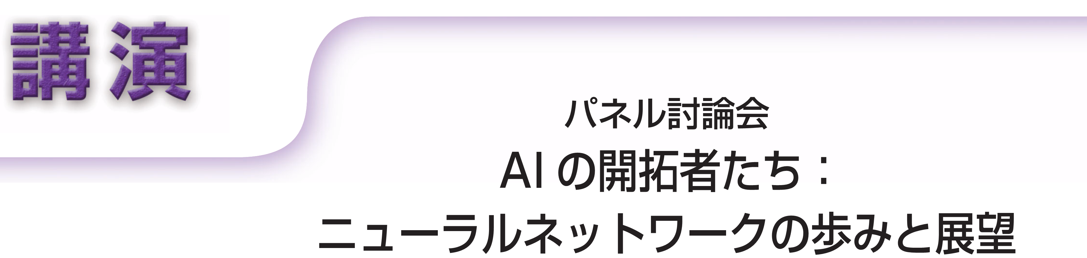 講演　パネル討論会　AIの開拓者たち：ニューラルネットワークの歩みと展望